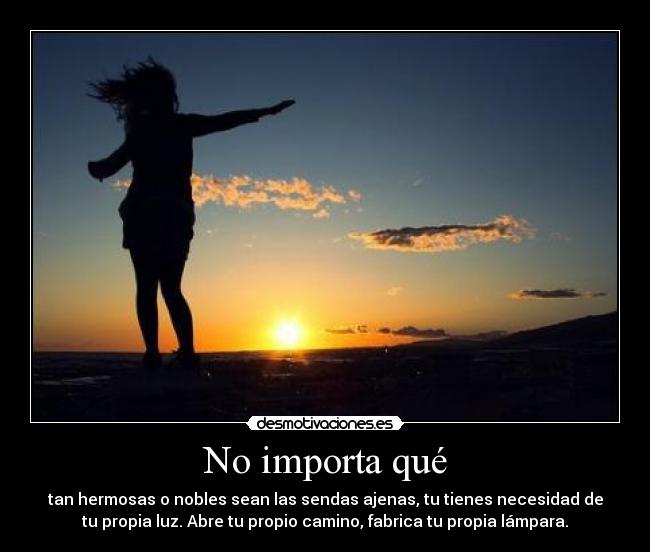 No importa qué - tan hermosas o nobles sean las sendas ajenas, tu tienes necesidad de
tu propia luz. Abre tu propio camino, fabrica tu propia lámpara.