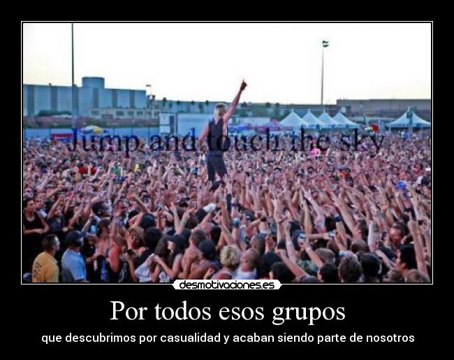 Por todos esos grupos - que descubrimos por casualidad y acaban siendo parte de nosotros