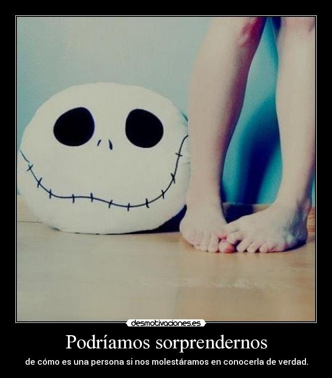 Podríamos sorprendernos - de cómo es una persona si nos molestáramos en conocerla de verdad.