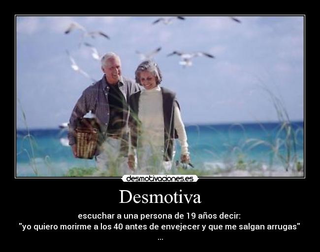 Desmotiva - escuchar a una persona de 19 años decir:
yo quiero morirme a los 40 antes de envejecer y que me salgan arrugas
...
