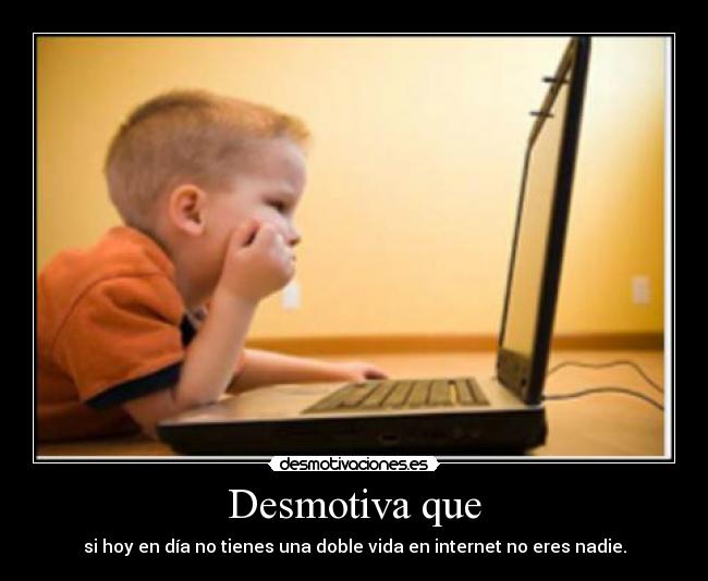 Desmotiva que - si hoy en día no tienes una doble vida en internet no eres nadie.