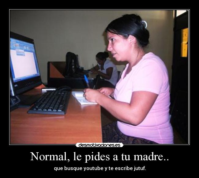 Normal, le pides a tu madre.. - que busque youtube y te escribe jutuf.