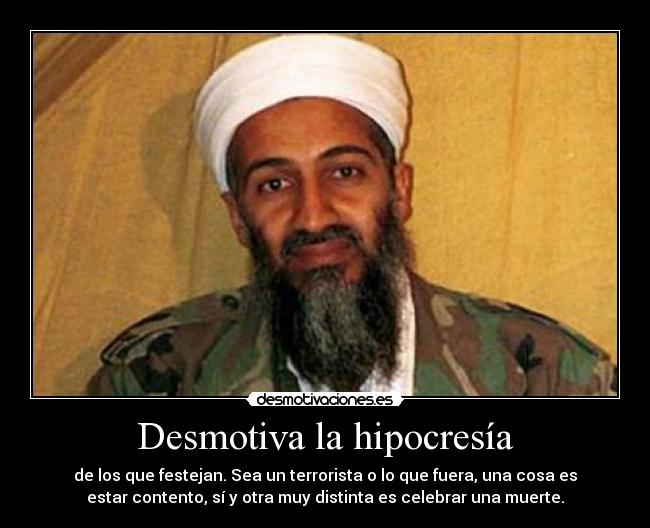 Desmotiva la hipocresía - de los que festejan. Sea un terrorista o lo que fuera, una cosa es
estar contento, sí y otra muy distinta es celebrar una muerte.