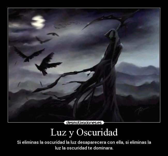 Luz y Oscuridad - Si eliminas la oscuridad la luz desaparecera con ella, si eliminas la
luz la oscuridad te dominara.