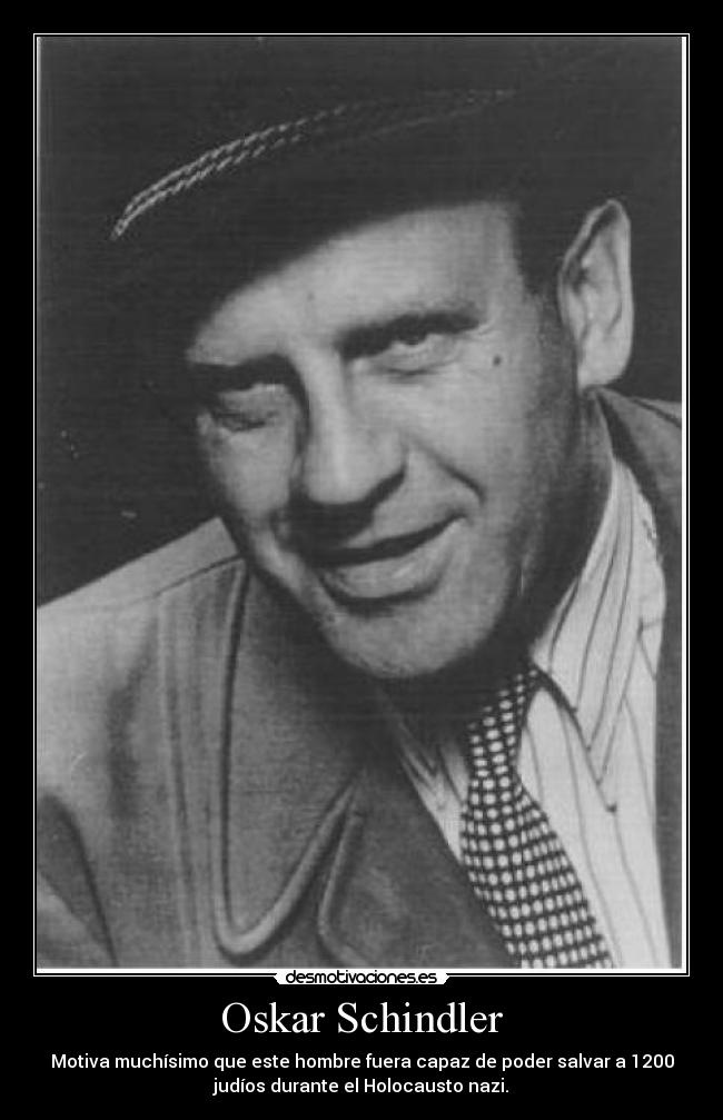 Oskar Schindler - Motiva muchísimo que este hombre fuera capaz de poder salvar a 1200
judíos durante el Holocausto nazi.