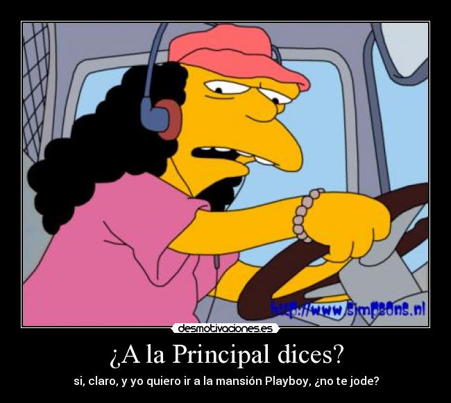 ¿A la Principal dices? - si, claro, y yo quiero ir a la mansión Playboy, ¿no te jode?