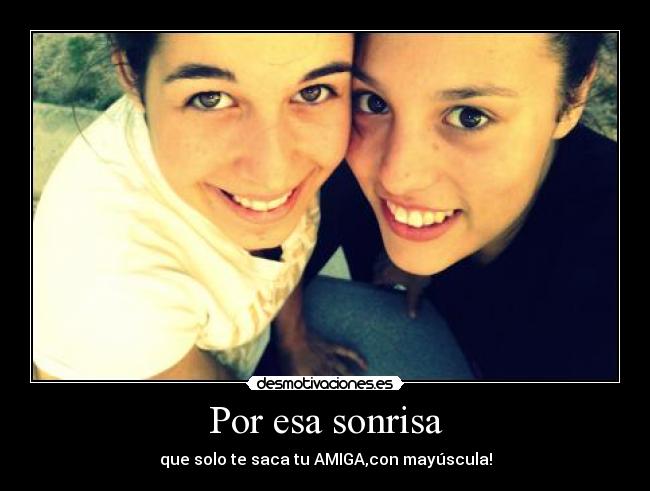 Por esa sonrisa - que solo te saca tu AMIGA,con mayúscula!