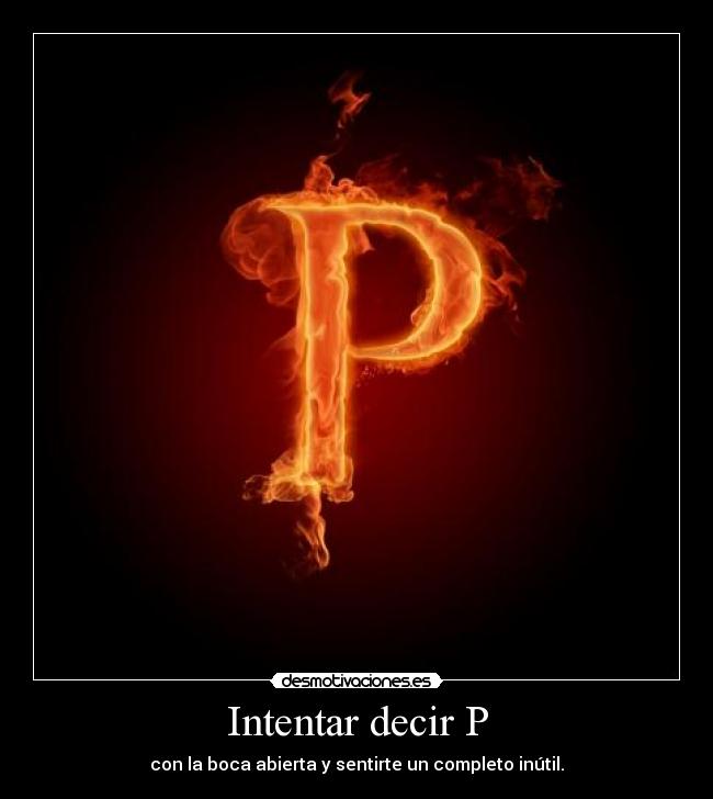 Intentar decir P - con la boca abierta y sentirte un completo inútil.