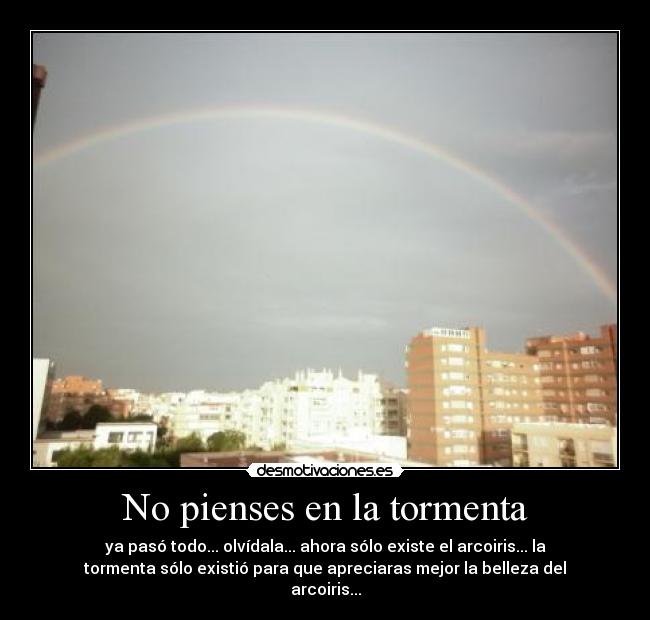 No pienses en la tormenta - ya pasó todo... olvídala... ahora sólo existe el arcoiris... la
tormenta sólo existió para que apreciaras mejor la belleza del
arcoiris...