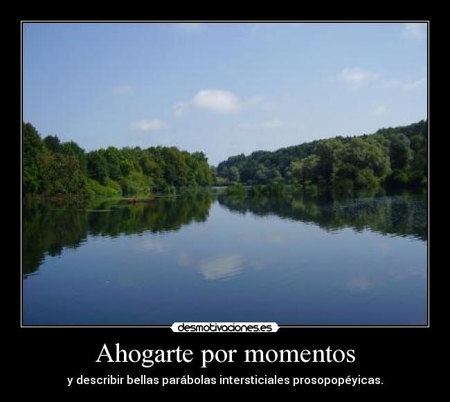 Ahogarte por momentos - y describir bellas parábolas intersticiales prosopopéyicas.