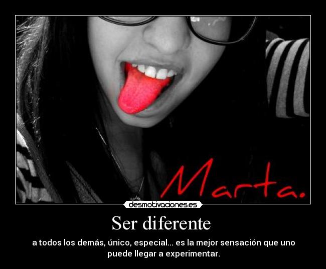 Ser diferente - a todos los demás, único, especial... es la mejor sensación que uno
puede llegar a experimentar.