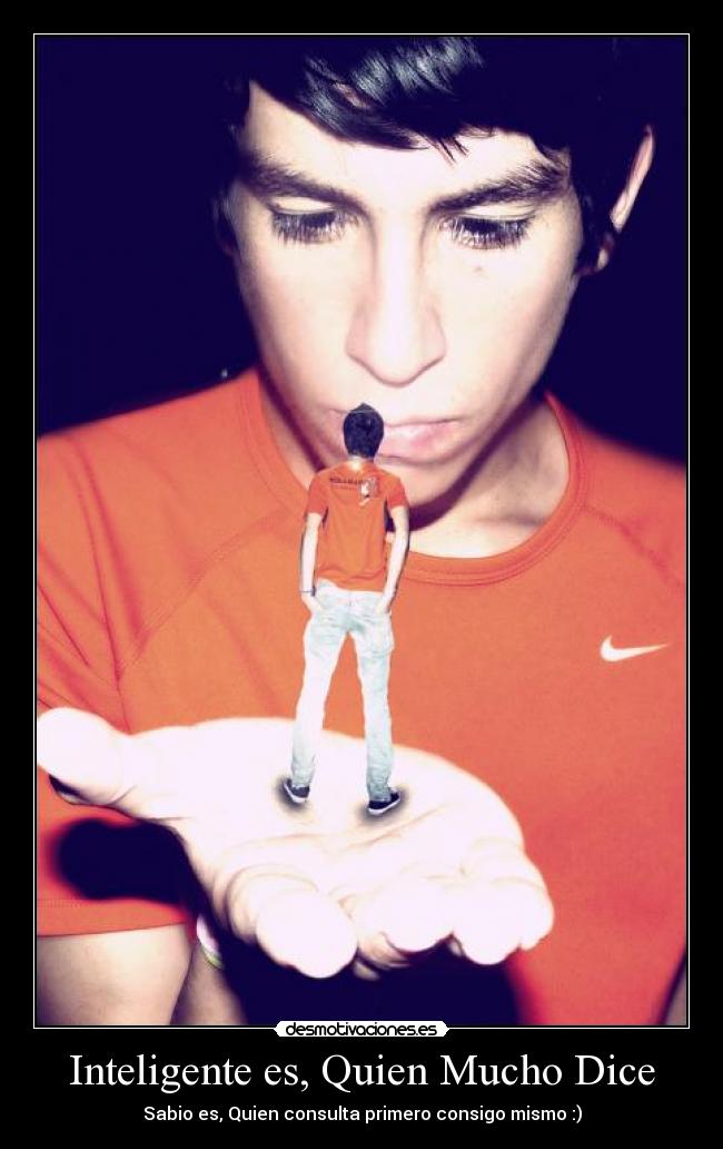 Inteligente es, Quien Mucho Dice - Sabio es, Quien consulta primero consigo mismo :)