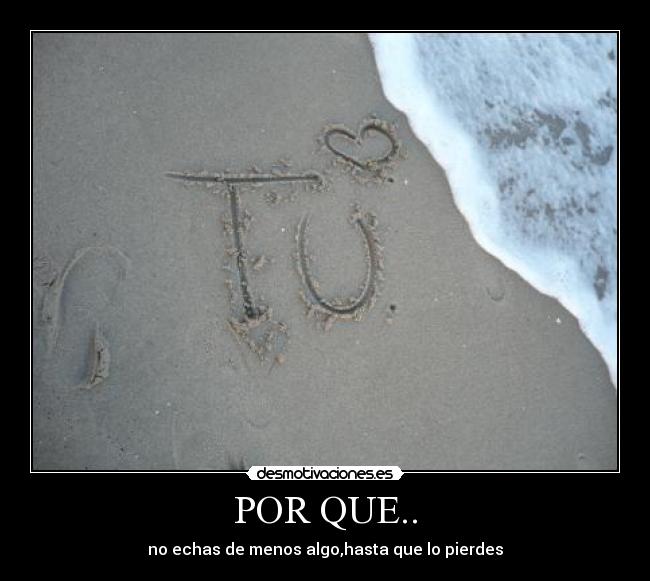POR QUE.. - no echas de menos algo,hasta que lo pierdes