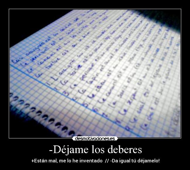 -Déjame los deberes - +Están mal, me lo he inventado // -Da igual tú déjamelo!