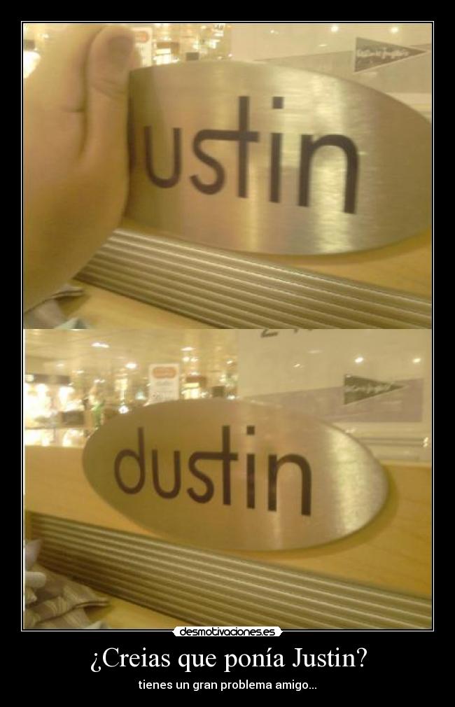 ¿Creias que ponía Justin? - tienes un gran problema amigo...