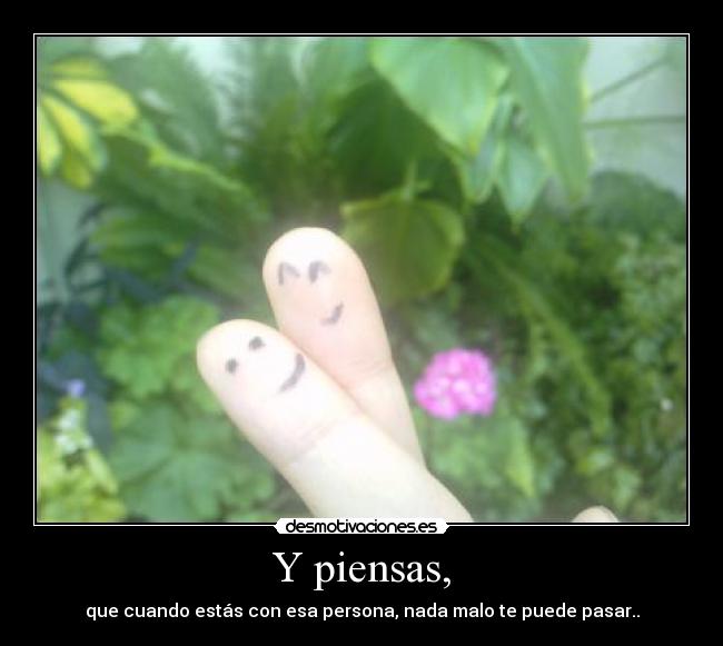 Y piensas, - que cuando estás con esa persona, nada malo te puede pasar..