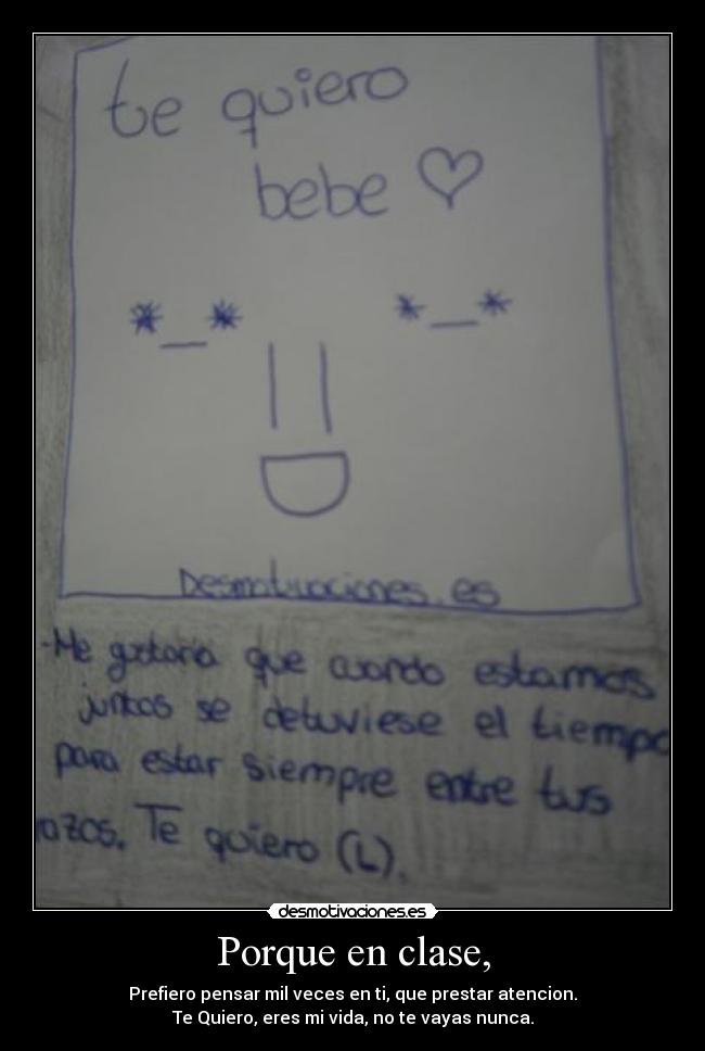 Porque en clase, - Prefiero pensar mil veces en ti, que prestar atencion.
Te Quiero, eres mi vida, no te vayas nunca.