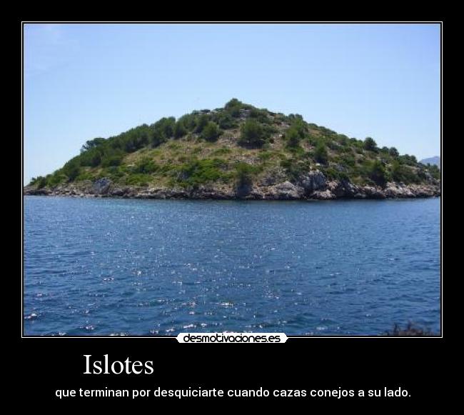 Islotes - que terminan por desquiciarte cuando cazas conejos a su lado.