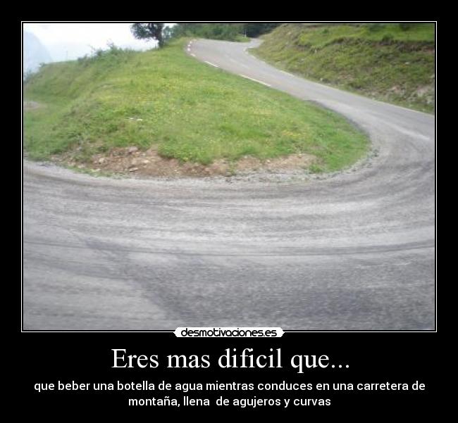 Eres mas dificil que... - que beber una botella de agua mientras conduces en una carretera de
montaña, llena de agujeros y curvas