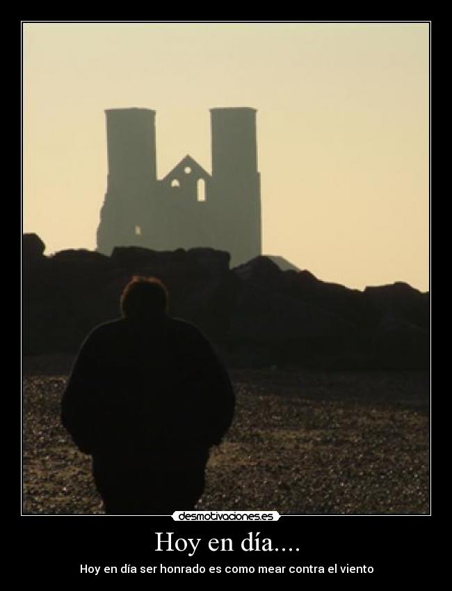 Hoy en día.... - Hoy en día ser honrado es como mear contra el viento