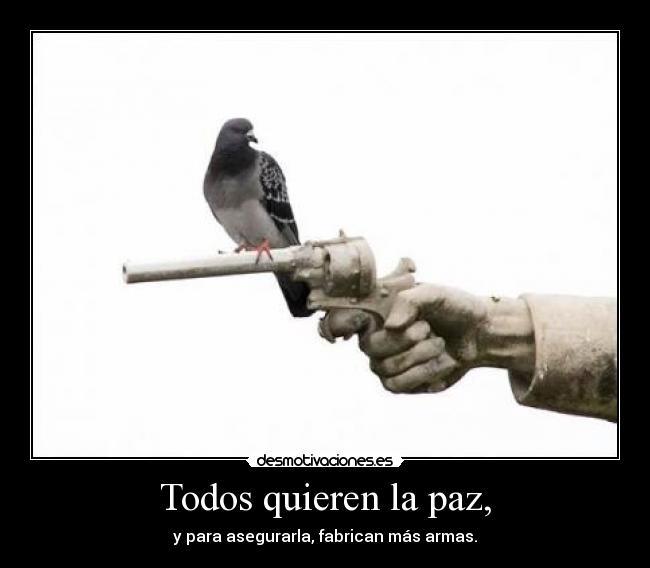 Todos quieren la paz, - y para asegurarla, fabrican más armas.