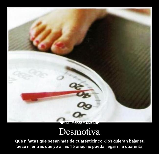 Desmotiva - Que niñatas que pesan más de cuarenticinco kilos quieran bajar su
peso mientras que yo a mis 16 años no pueda llegar ni a cuarenta