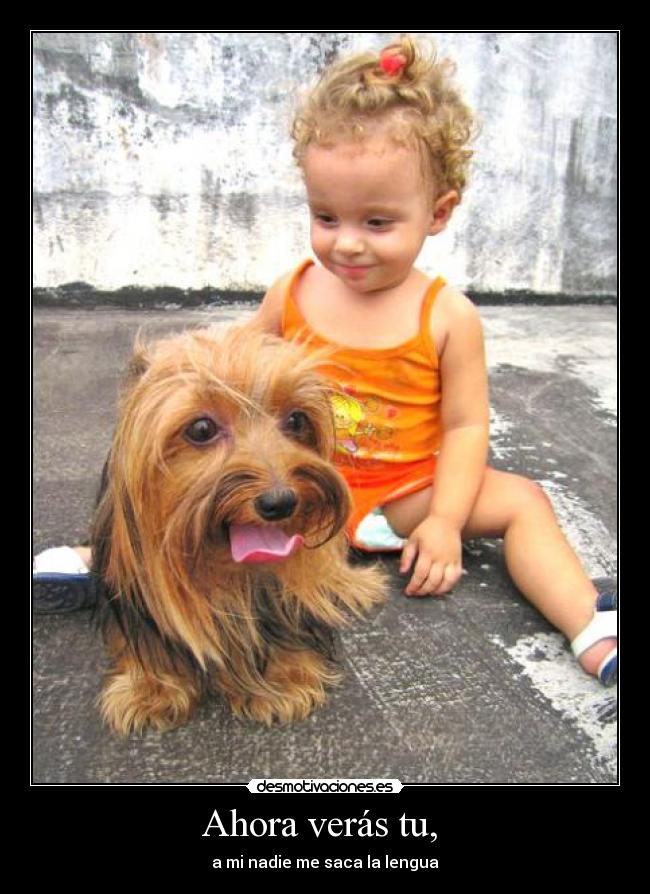 Ahora verás tu, - a mi nadie me saca la lengua