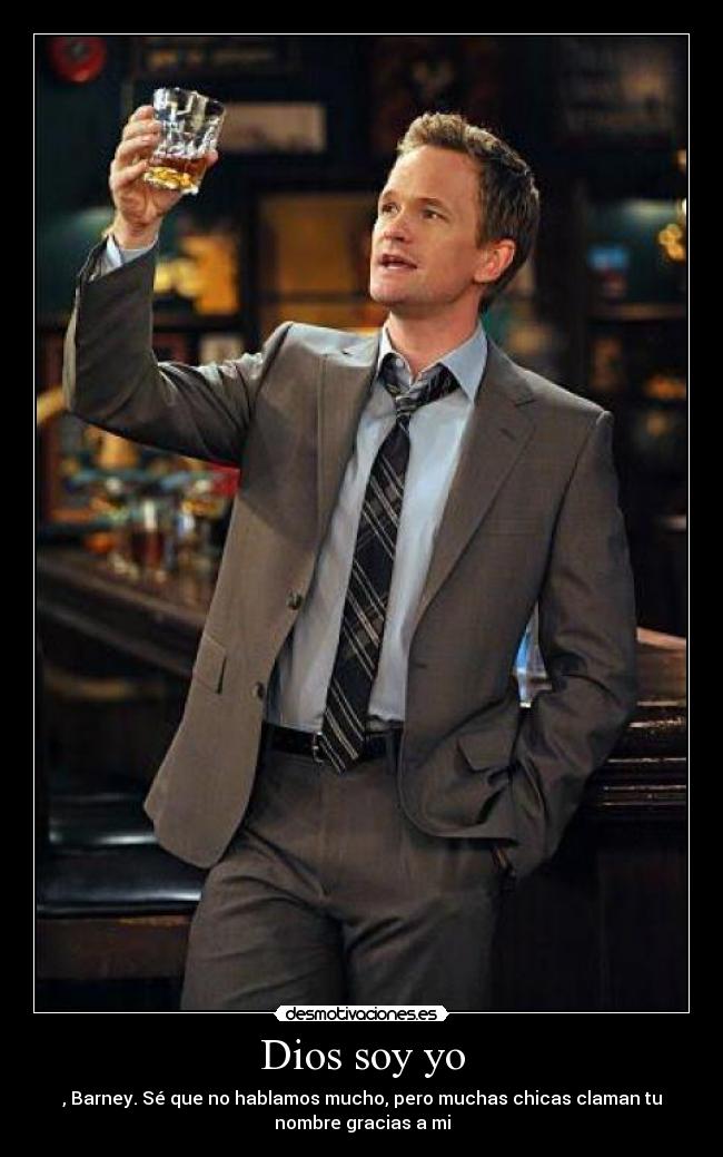 Dios soy yo - , Barney. Sé que no hablamos mucho, pero muchas chicas claman tu
nombre gracias a mi