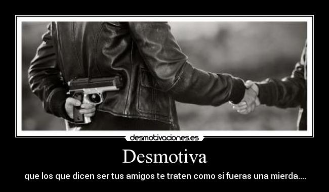Desmotiva - que los que dicen ser tus amigos te traten como si fueras una mierda....