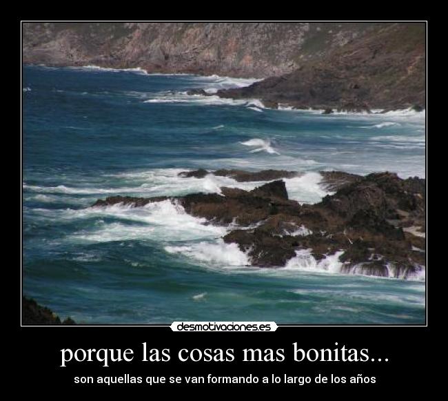 porque las cosas mas bonitas... - son aquellas que se van formando a lo largo de los años