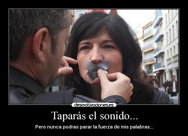 Taparás el sonido... - Pero nunca podras parar la fuerza de mis palabras...