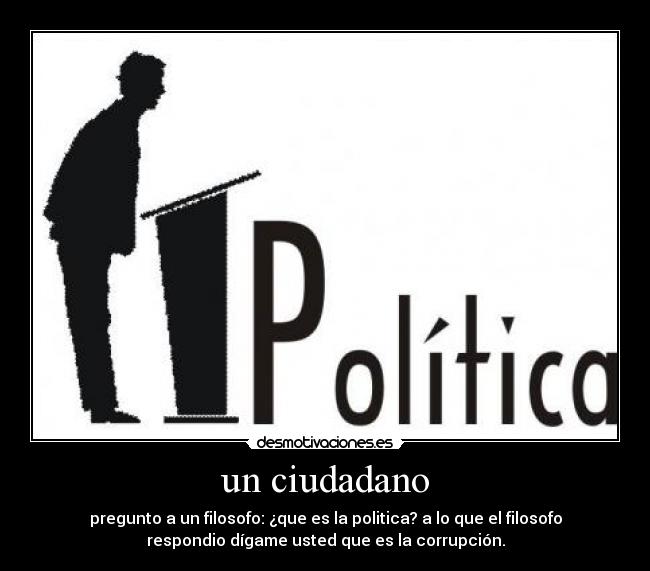 un ciudadano - pregunto a un filosofo: ¿que es la politica? a lo que el filosofo
respondio dígame usted que es la corrupción.