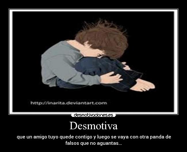Desmotiva - que un amigo tuyo quede contigo y luego se vaya con otra panda de
falsos que no aguantas...