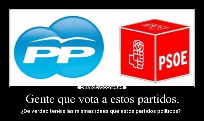 Gente que vota a estos partidos. - ¿De verdad tenéis las mismas ideas que estos partidos políticos?  