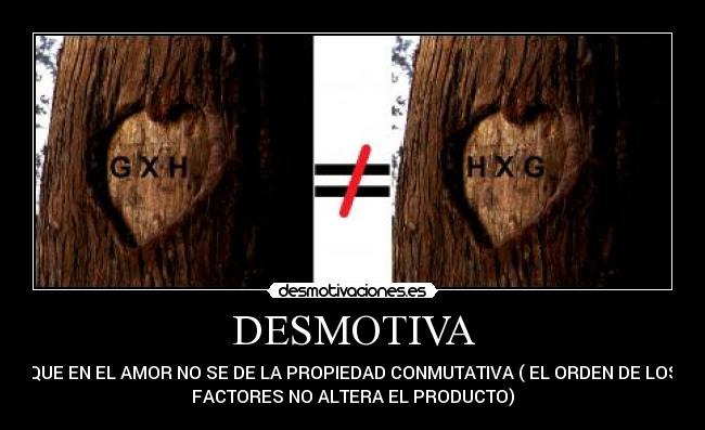DESMOTIVA - QUE EN EL AMOR NO SE DE LA PROPIEDAD CONMUTATIVA ( EL ORDEN DE LOS
FACTORES NO ALTERA EL PRODUCTO)