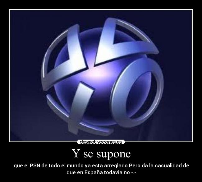 Y se supone - que el PSN de todo el mundo ya esta arreglado.Pero da la casualidad de
que en España todavia no -.-