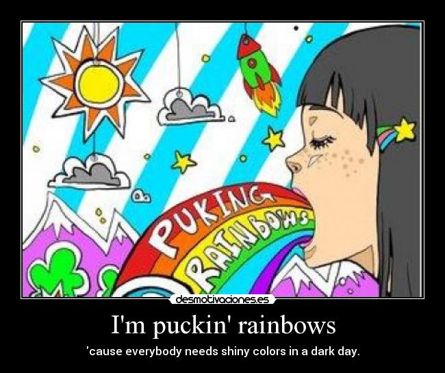 Im puckin rainbows - cause everybody needs shiny colors in a dark day.