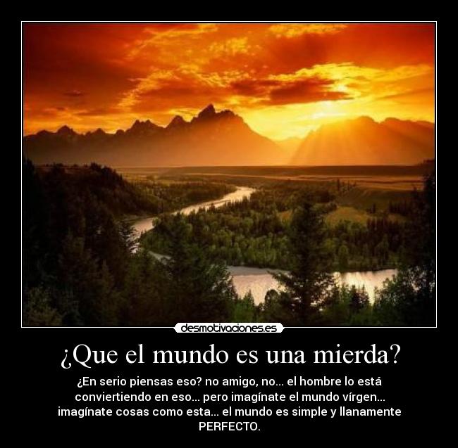 ¿Que el mundo es una mierda? - ¿En serio piensas eso? no amigo, no... el hombre lo está
conviertiendo en eso... pero imagínate el mundo vírgen...
imagínate cosas como esta... el mundo es simple y llanamente
PERFECTO.