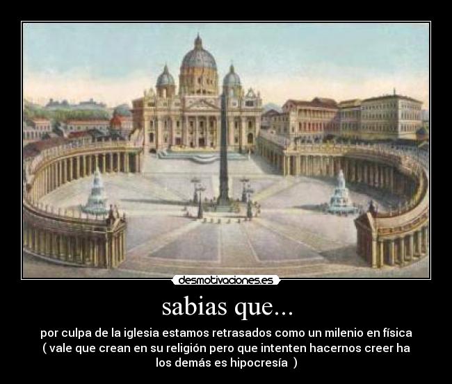 sabias que... - por culpa de la iglesia estamos retrasados como un milenio en física
( vale que crean en su religión pero que intenten hacernos creer ha
los demás es hipocresía  )