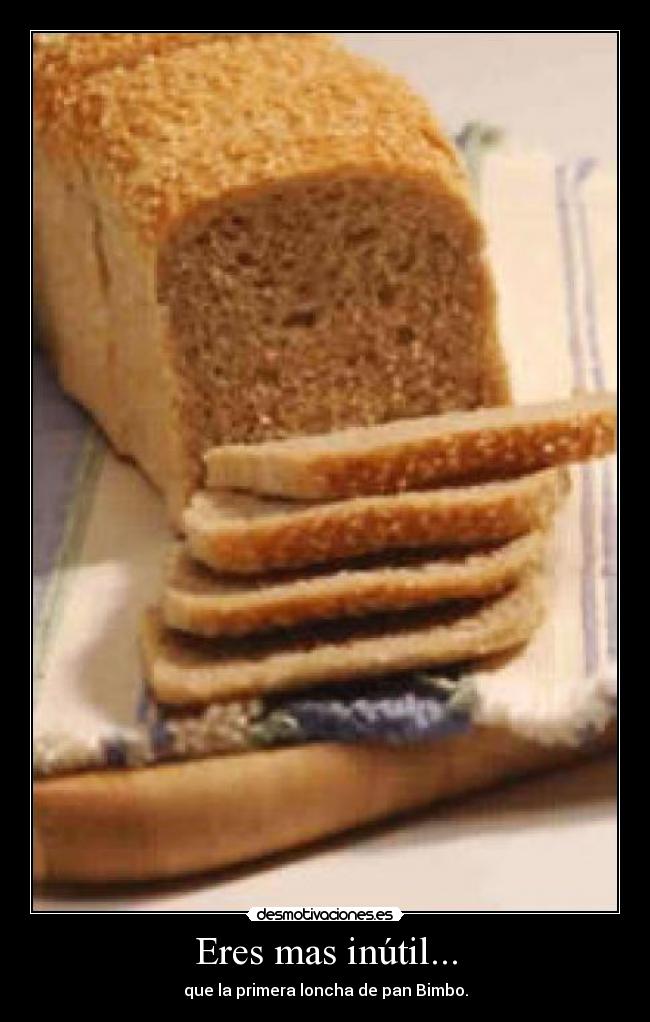 Eres mas inútil... - que la primera loncha de pan Bimbo.