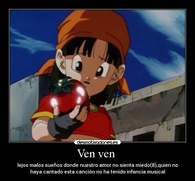 Ven ven - lejos malos sueños donde nuestro amor no sienta miedo(8),quien no
haya cantado esta canción no ha tenido infancia musical