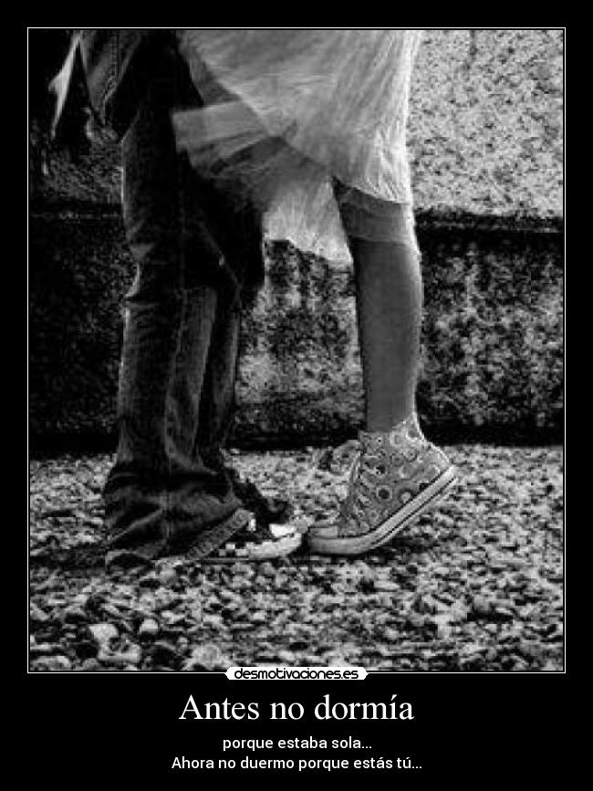 Antes no dormía - porque estaba sola...
Ahora no duermo porque estás tú...