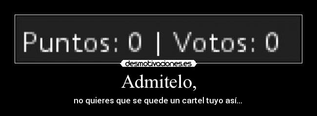 Admitelo, - no quieres que se quede un cartel tuyo así...