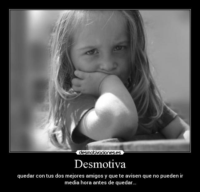 Desmotiva - quedar con tus dos mejores amigos y que te avisen que no pueden ir
media hora antes de quedar...