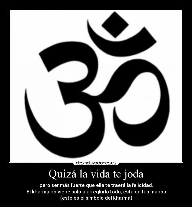 Quizá la vida te joda - pero ser más fuerte que ella te traerá la felicidad.
El kharma no viene solo a arreglarlo todo, está en tus manos
(este es el símbolo del kharma)