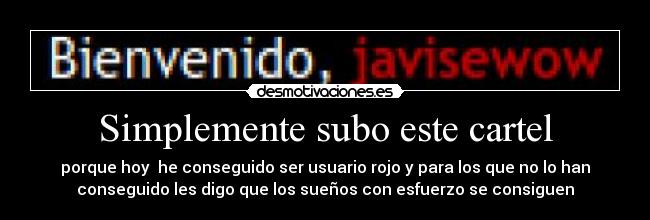 Simplemente subo este cartel - porque hoy he conseguido ser usuario rojo y para los que no lo han
conseguido les digo que los sueños con esfuerzo se consiguen