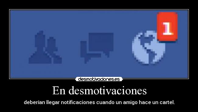 En desmotivaciones - deberían llegar notificaciones cuando un amigo hace un cartel.