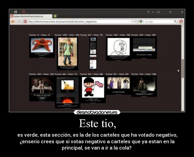 Este tio, - es verde, esta sección, es la de los carteles que ha votado negativo,
¿enserio crees que si votas negativo a carteles que ya estan en la
principal, se van a ir a la cola?