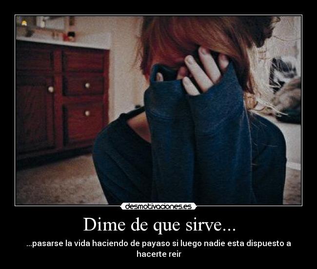 Dime de que sirve... - ...pasarse la vida haciendo de payaso si luego nadie esta dispuesto a hacerte reir