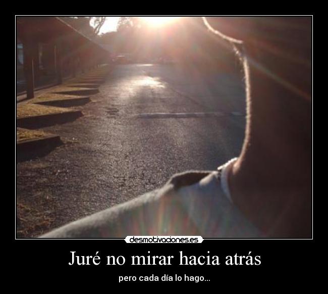 Juré no mirar hacia atrás - pero cada día lo hago...